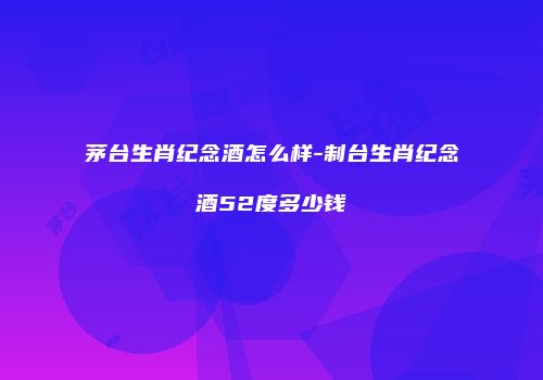 茅台生肖纪念酒怎么样-制台生肖纪念酒52度多少钱