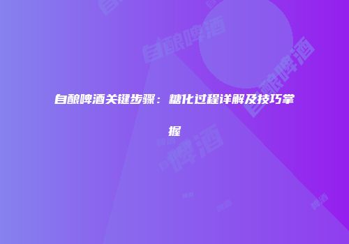 自酿啤酒关键步骤：糖化过程详解及技巧掌握