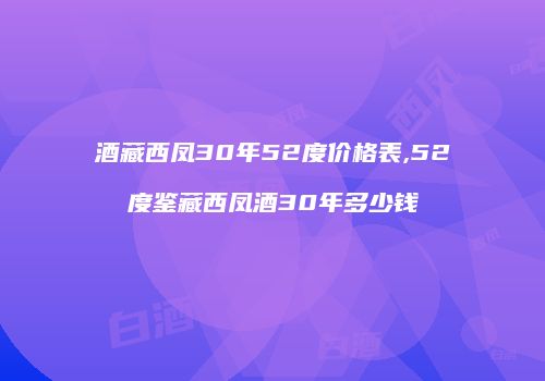 酒藏西凤30年52度价格表,52度鉴藏西凤酒30年多少钱