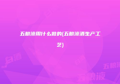 五粮液用什么做的(五粮液酒生产工艺)
