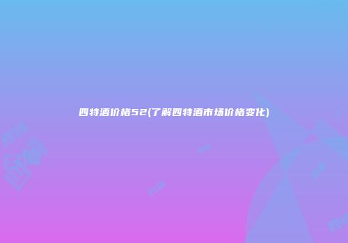四特酒价格52(了解四特酒市场价格变化)