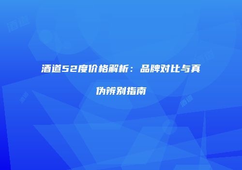 酒道52度价格解析：品牌对比与真伪辨别指南