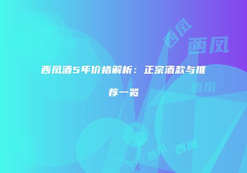 西凤酒5年价格解析：正宗酒款与推荐一览