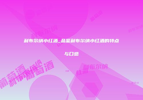 利布尔纳小红酒_品鉴利布尔纳小红酒的特点与口感
