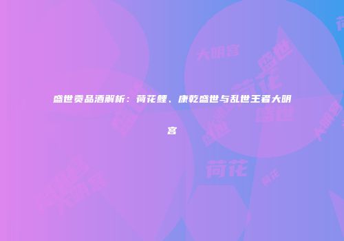盛世贡品酒解析：荷花鲤、康乾盛世与乱世王者大明宫