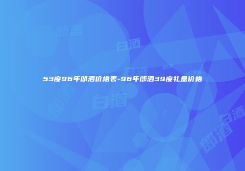 53度96年郎酒价格表-96年郎酒39度礼盒价格
