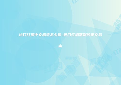 进口红酒中文标签怎么说-进口红酒鉴别的英文标志