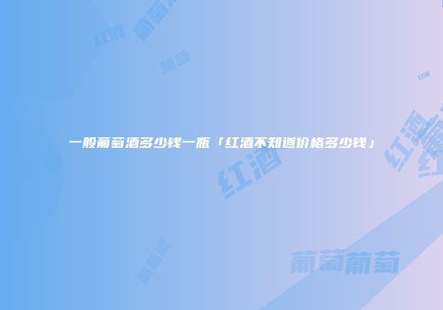 一般葡萄酒多少钱一瓶「红酒不知道价格多少钱」