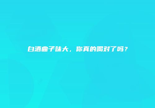 白酒曲子味大，你真的喝对了吗？