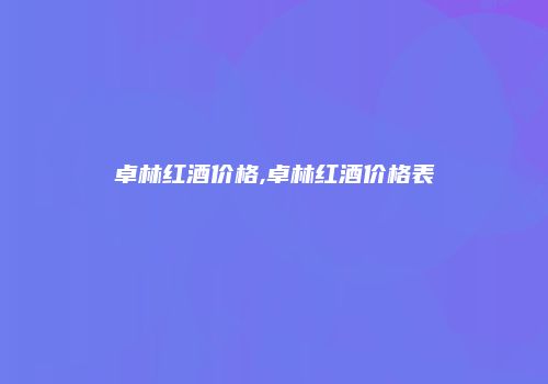 卓林红酒价格,卓林红酒价格表