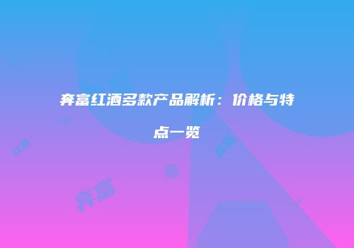 奔富红酒多款产品解析：价格与特点一览