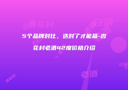 5个品牌对比，选对了才能赢-杏花村老酒42度价格介绍