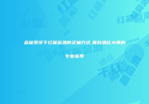 品味罗浮干红葡萄酒的正确方式,来自酒庄大师的专业指导