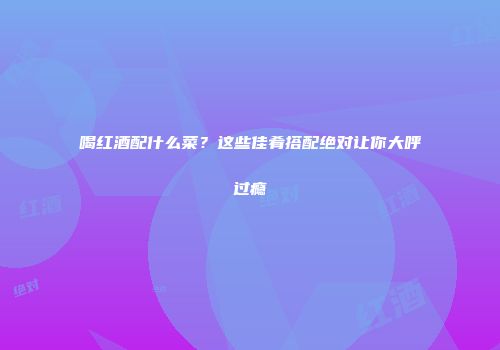 喝红酒配什么菜？这些佳肴搭配绝对让你大呼过瘾