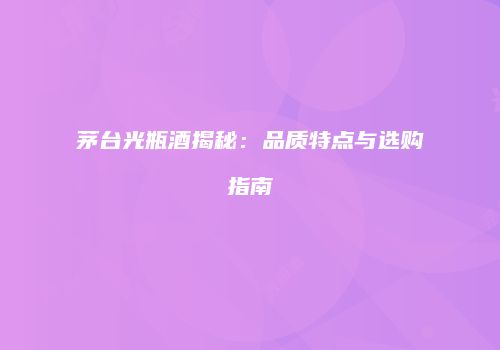 茅台光瓶酒揭秘：品质特点与选购指南