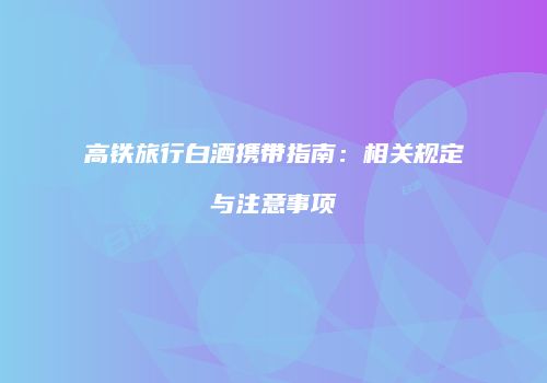 高铁旅行白酒携带指南：相关规定与注意事项