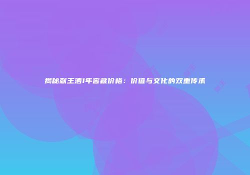 揭秘献王酒1年窖藏价格：价值与文化的双重传承