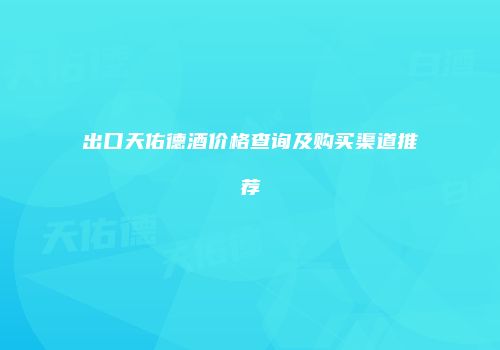 出口天佑德酒价格查询及购买渠道推荐