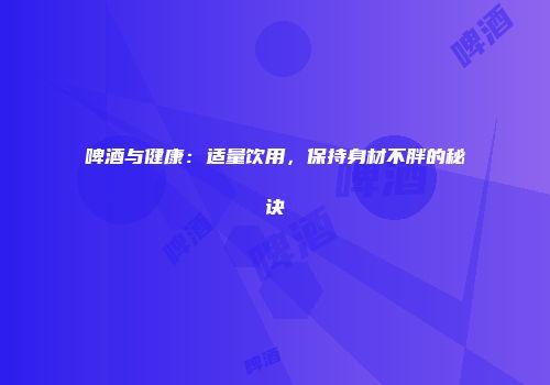 啤酒与健康：适量饮用，保持身材不胖的秘诀