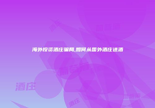 海外投资酒庄骗局,如何从国外酒庄进酒