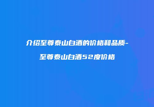介绍至尊泰山白酒的价格和品质-至尊泰山白酒52度价格