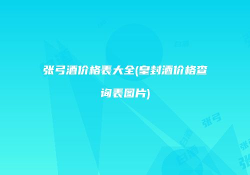 张弓酒价格表大全(皇封酒价格查询表图片)