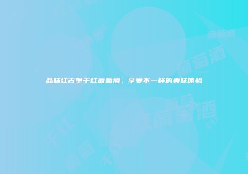 品味红古堡干红葡萄酒，享受不一样的美味体验