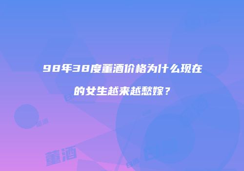 98年38度董酒价格为什么现在的女生越来越愁嫁？