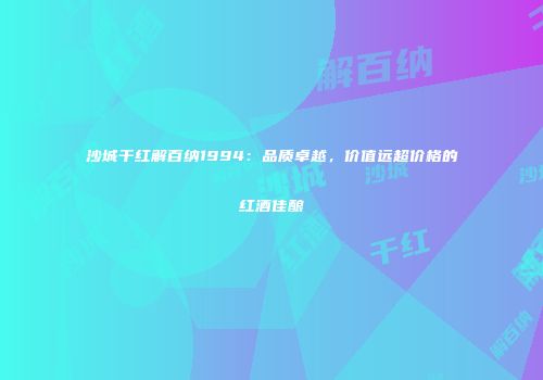 沙城干红解百纳1994：品质卓越，价值远超价格的红酒佳酿