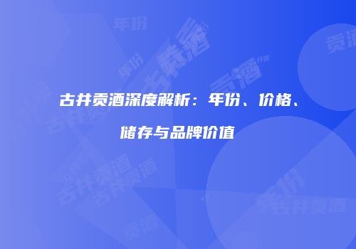 古井贡酒深度解析：年份、价格、储存与品牌价值
