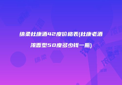 绵柔杜康酒42度价格表(杜康老酒浓香型50度多少钱一瓶)