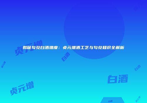 揭秘勾兑白酒增度：贞元增酒工艺与勾兑知识全解析