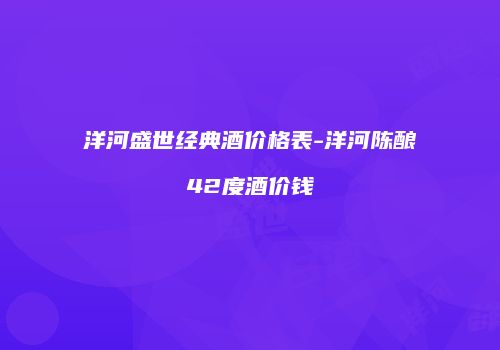 洋河盛世经典酒价格表-洋河陈酿42度酒价钱