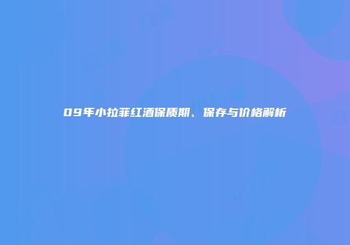 09年小拉菲红酒保质期、保存与价格解析
