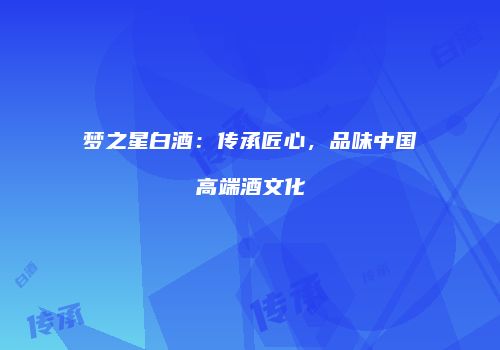 梦之星白酒：传承匠心，品味中国高端酒文化