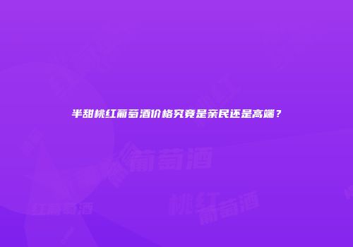 半甜桃红葡萄酒价格究竟是亲民还是高端？