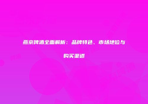 燕京啤酒全面解析：品牌特色、市场地位与购买渠道
