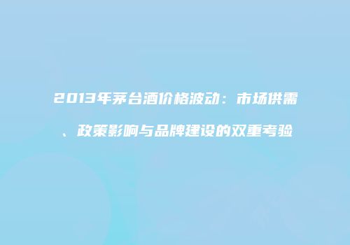 2013年茅台酒价格波动：市场供需、政策影响与品牌建设的双重考验