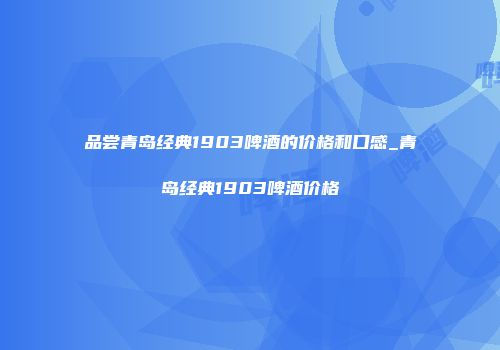品尝青岛经典1903啤酒的价格和口感_青岛经典1903啤酒价格