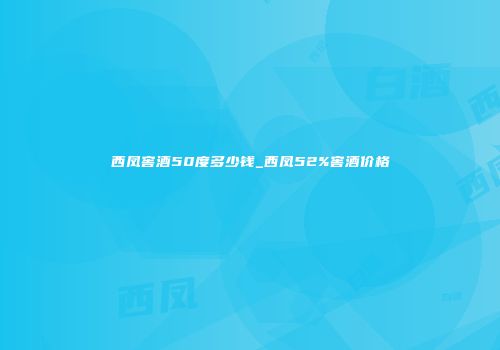 西凤窖酒50度多少钱_西凤52%窖酒价格