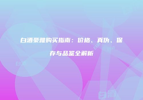 白酒豪雅购买指南：价格、真伪、保存与品鉴全解析