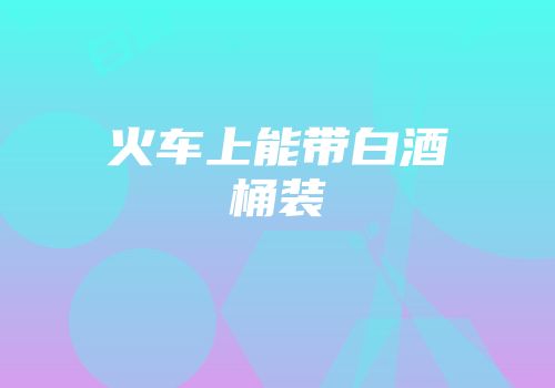 火车上能带白酒桶装