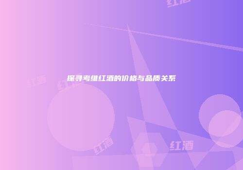 探寻考维红酒的价格与品质关系