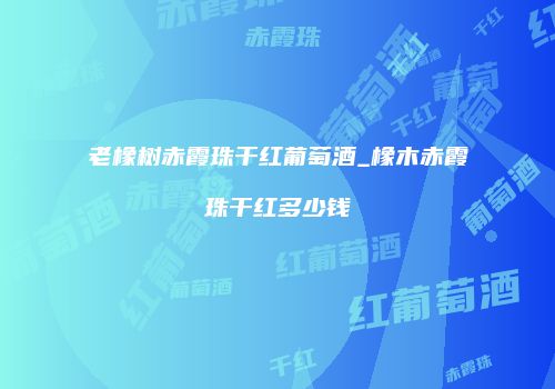 老橡树赤霞珠干红葡萄酒_橡木赤霞珠干红多少钱