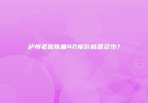 泸州老窖陈曲42度价格是多少？