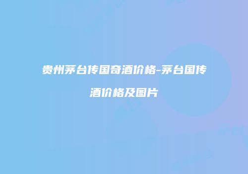 贵州茅台传国奇酒价格-茅台国传酒价格及图片
