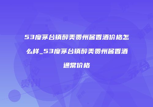 53度茅台镇醉美贵州酱香酒价格怎么样_53度茅台镇醉美贵州酱香酒通常价格