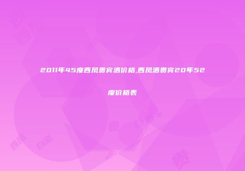2011年45度西凤贵宾酒价格,西凤酒贵宾20年52度价格表