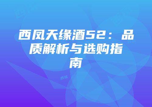 西凤天缘酒52：品质解析与选购指南