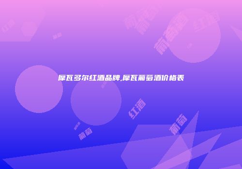 摩瓦多尔红酒品牌,摩瓦葡萄酒价格表